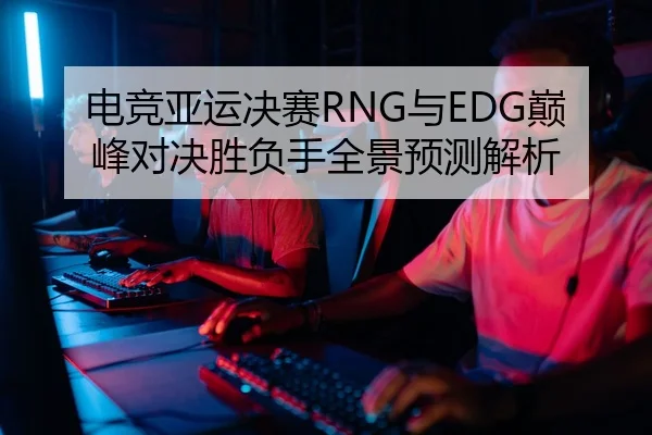 电竞亚运决赛RNG与EDG巅峰对决胜负手全景预测解析